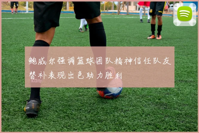 鲍威尔强调篮球团队精神信任队友替补表现出色助力胜利