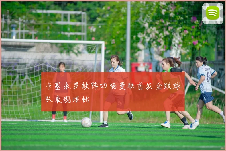 卡塞米罗缺阵四场曼联首发全败球队表现堪忧