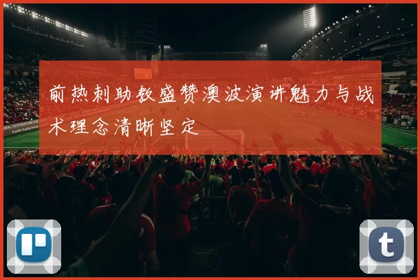 前热刺助教盛赞澳波演讲魅力与战术理念清晰坚定