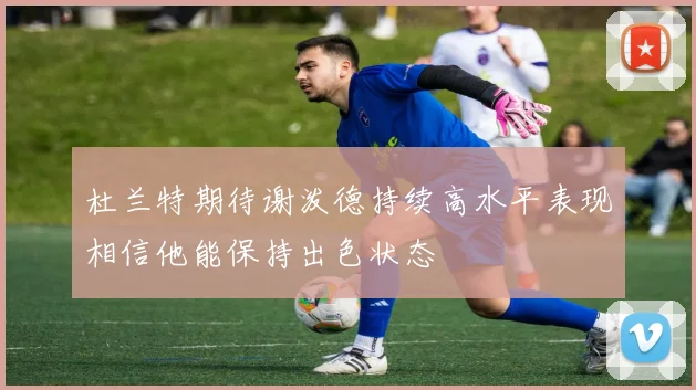 杜兰特期待谢泼德持续高水平表现相信他能保持出色状态