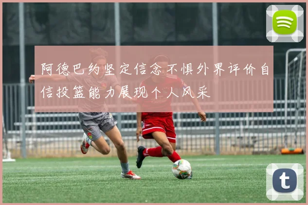 阿德巴约坚定信念不惧外界评价自信投篮能力展现个人风采