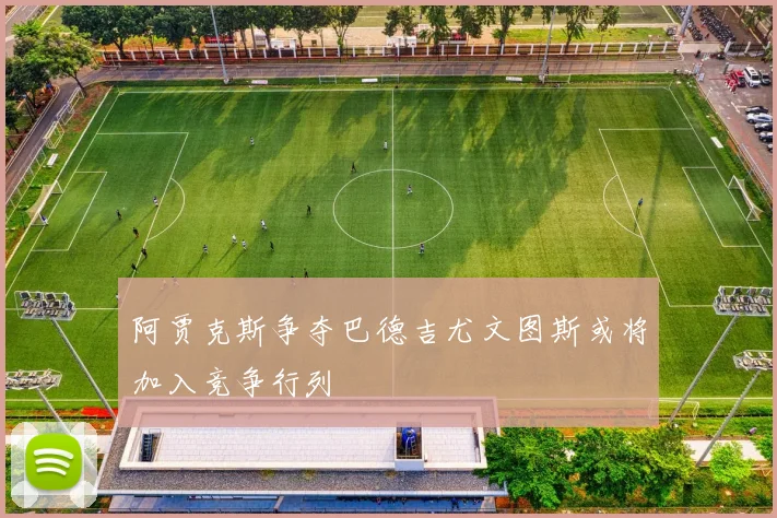 阿贾克斯争夺巴德吉尤文图斯或将加入竞争行列