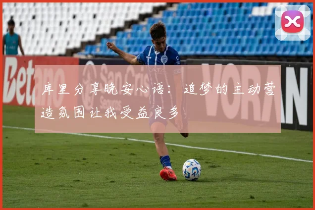库里分享晚安心语：追梦的主动营造氛围让我受益良多
