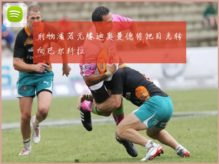 利物浦若无缘迪奥曼德将把目光转向巴尔科拉