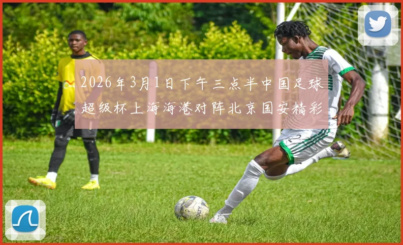 2026年3月1日下午三点半中国足球超级杯上海海港对阵北京国安精彩对决即将上演